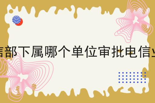 工信部下属哪个单位审批电信业务