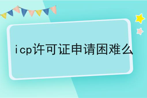 icp许可证申请困难么