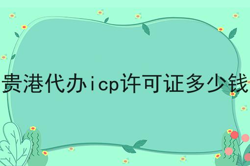 贵港代办icp许可证多少钱