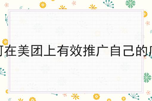 如何在美团上有效推广自己的店铺怎么选？看哪些方面？