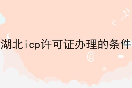 湖北icp许可证办理的条件