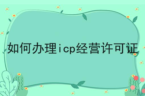 如何办理icp经营许可证 如何办理icp经营许可证