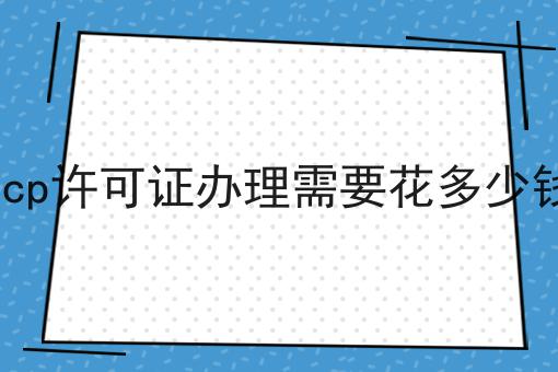 icp许可证办理需要花多少钱，全是干货~！