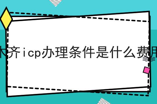 乌鲁木齐icp办理条件是什么费用多少 乌鲁木齐icp办理条件是什么费用多少