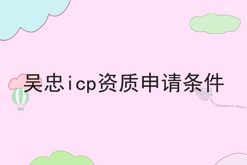 吴忠icp资质申请条件 吴忠icp资质申请条件