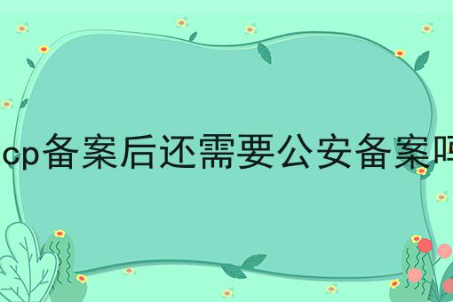 不能让你还不知道icp备案后还需要公安备案吗