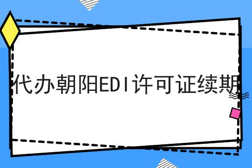 代办朝阳EDI许可证续期 代办朝阳EDI许可证续期