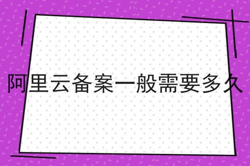 阿里云备案一般需要多久