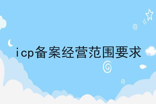 icp备案经营范围要求 icp备案经营范围要求