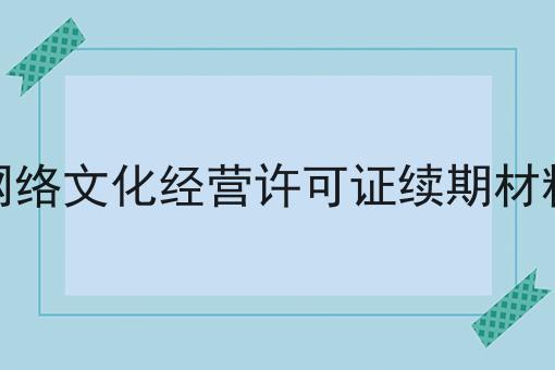 网络文化经营许可证续期材料 网络文化经营许可证续期材料