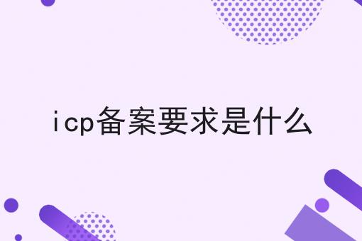 icp备案要求是什么 icp备案要求是什么