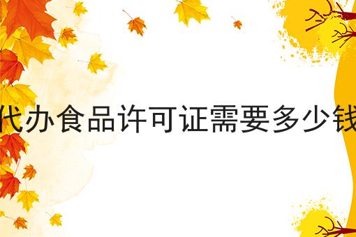 代办食品许可证需要多少钱 代办食品许可证需要多少钱