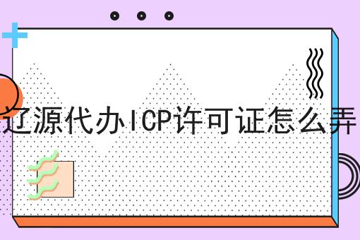 辽源代办ICP许可证怎么弄 辽源代办ICP许可证怎么弄