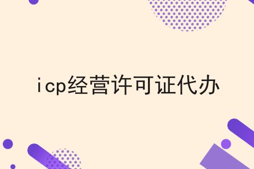 icp经营许可证代办如何选？什么icp经营许可证代办更划算？