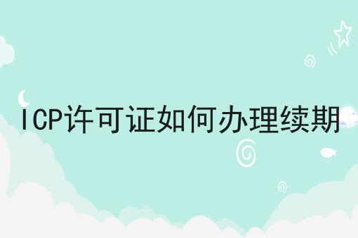 ICP许可证如何办理续期确定你不看！后果很严重