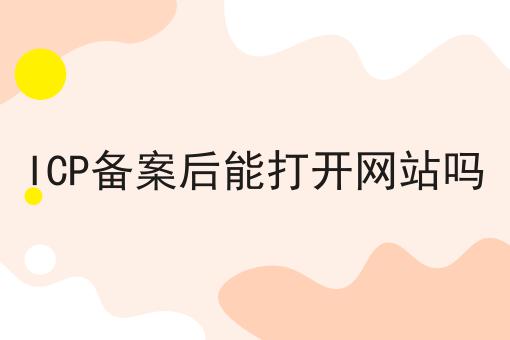 ICP备案后能打开网站吗 ICP备案后能打开网站吗