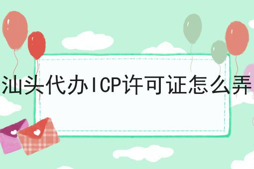 汕头代办ICP许可证怎么弄 汕头代办ICP许可证怎么弄