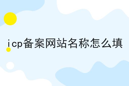 icp备案网站名称怎么填 icp备案网站名称怎么填
