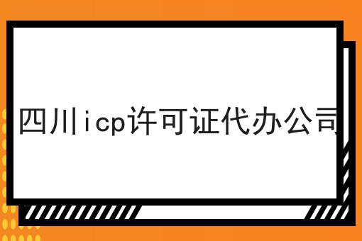 四川icp许可证代办公司 四川icp许可证代办公司