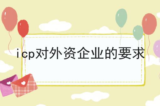 icp对外资企业的要求 icp对外资企业的要求