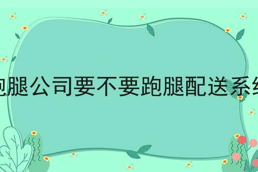 跑腿公司要不要跑腿配送系统如何选？马上告诉你！