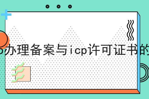 办理icp办理备案与icp许可证书的小常识 办理icp办理备案与icp许可证书的小常识