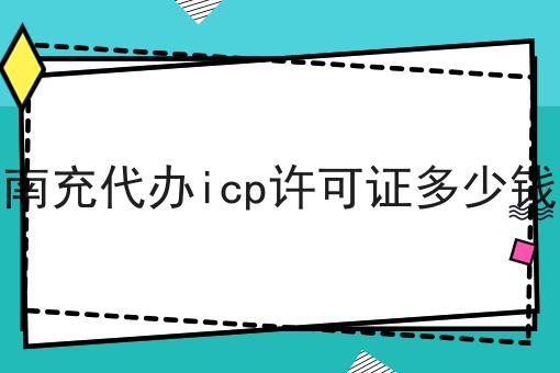 南充代办icp许可证多少钱，教程详细！