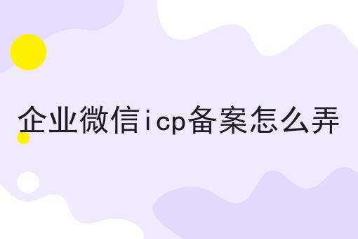 有手就行！看完即会企业微信icp备案怎么弄