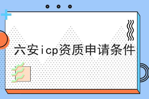 六安icp资质申请条件 六安icp资质申请条件