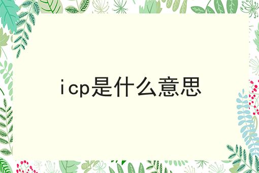 icp是什么意思一览，有你知道的吗