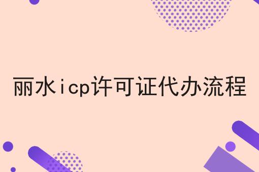丽水icp许可证代办流程，办理见解分享