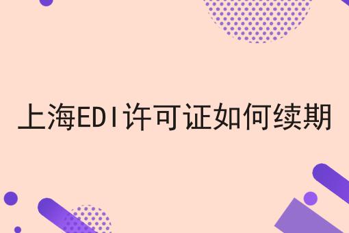 上海EDI许可证如何续期 上海EDI许可证如何续期