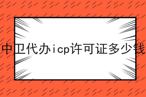 中卫代办icp许可证多少钱