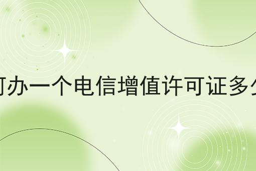 双河办一个电信增值许可证多少钱有哪些？双河办一个电信增值许可证多少钱有什么优势？