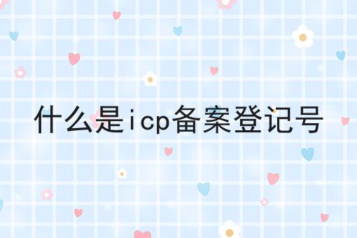 什么是icp备案登记号 什么是icp备案登记号