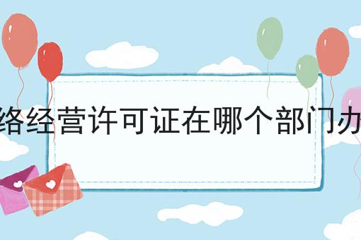 网络经营许可证在哪个部门办理怎么做？这些步骤必须有！