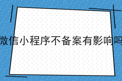 微信小程序不备案有影响吗