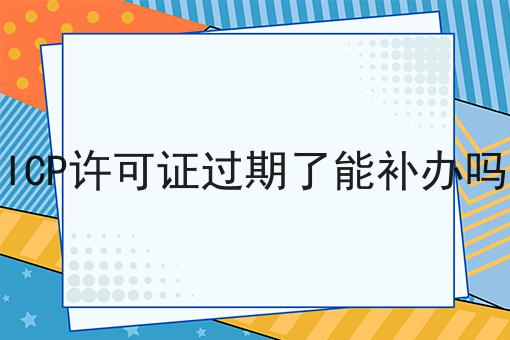 ICP许可证过期了能补办吗