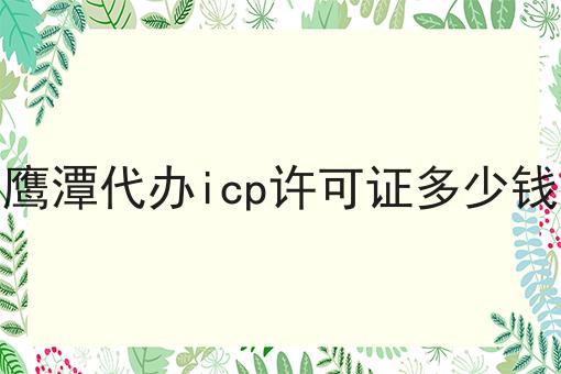 鹰潭代办icp许可证多少钱，你知道了吗？