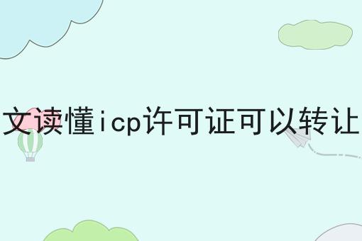 一文读懂icp许可证可以转让吗