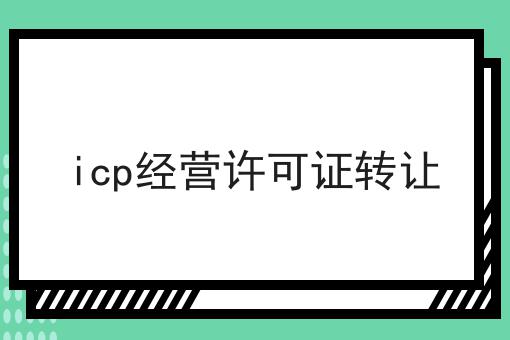 icp经营许可证转让，亲身经历分享！