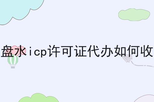 六盘水icp许可证代办如何收费 六盘水icp许可证代办如何收费