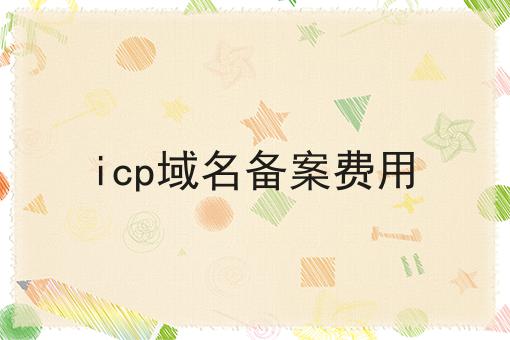 icp域名备案费用 icp域名备案费用