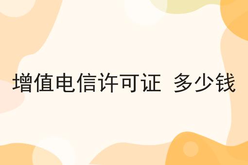 增值电信许可证 多少钱 增值电信许可证 多少钱