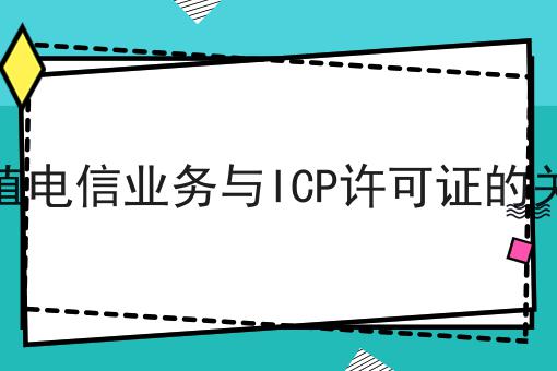 增值电信业务与ICP许可证的关系 增值电信业务与ICP许可证的关系