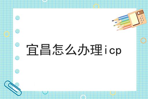 宜昌怎么办理icp 宜昌怎么办理icp