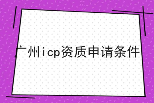 广州icp资质申请条件 广州icp资质申请条件