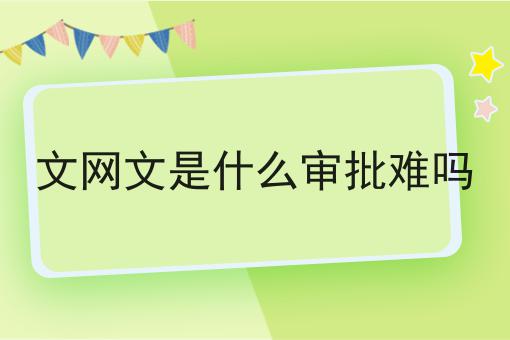 文网文是什么审批难吗 文网文是什么审批难吗