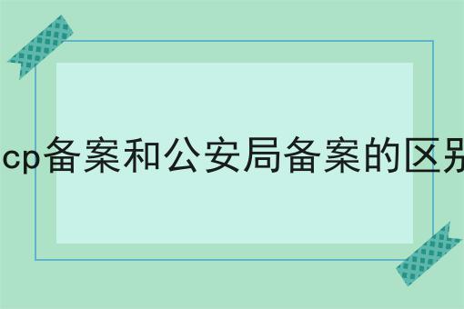 icp备案和公安局备案的区别 icp备案和公安局备案的区别