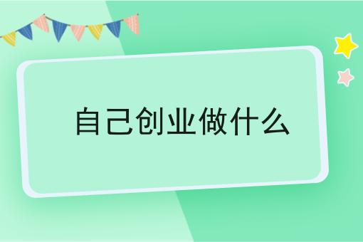 自己创业做什么 自己创业做什么